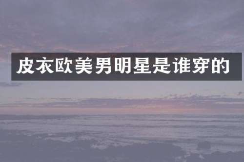 皮衣欧美男明星是谁穿的