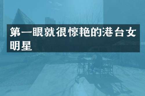 第一眼就很惊艳的港台女明星