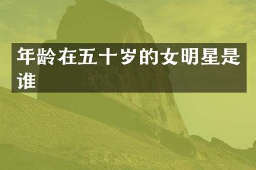 年龄在五十岁的女明星是谁