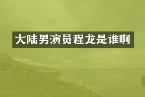 大陆男演员程龙是谁啊