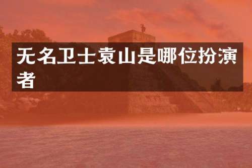 无名卫士袁山是哪位扮演者