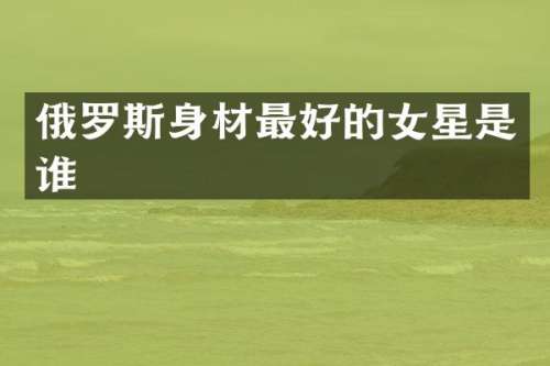 俄罗斯身材最好的女星是谁