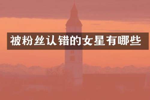 被粉丝认错的女星有哪些