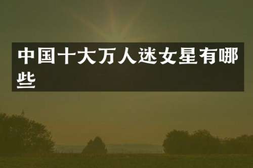 中国十大万人迷女星有哪些