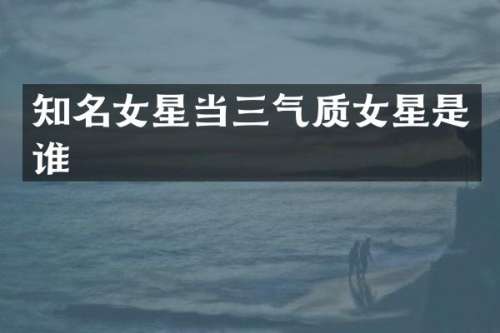 知名女星当三气质女星是谁