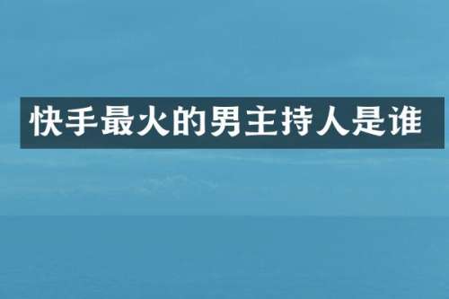 快手最火的男主持人是谁