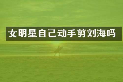 女明星自己动手剪刘海吗