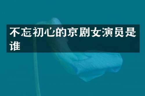 不忘初心的京剧女演员是谁