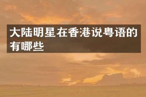 大陆明星在香港说粤语的有哪些