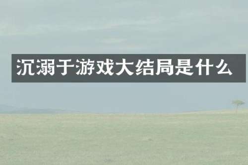 沉溺于游戏大结局是什么