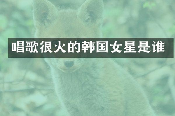 唱歌很火的韩国女星是谁