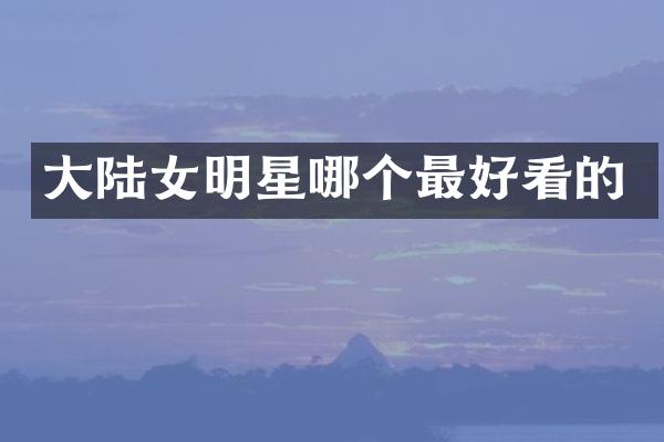 大陆女明星哪个最好看的