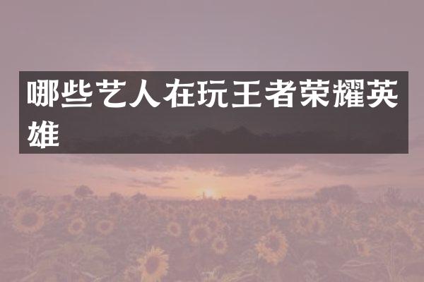 哪些艺人在玩王者荣耀英雄