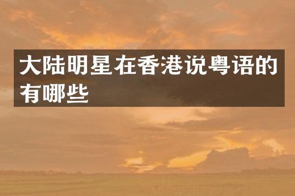 大陆明星在香港说粤语的有哪些