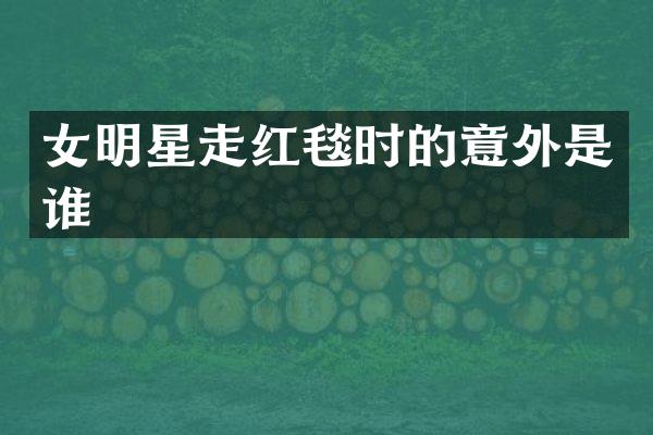 女明星走红毯时的意外是谁