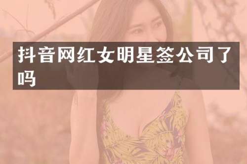 抖音网红女明星签公司了吗