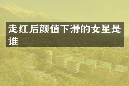 走红后颜值下滑的女星是谁