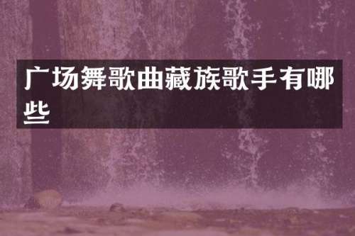 广场舞歌曲藏族歌手有哪些