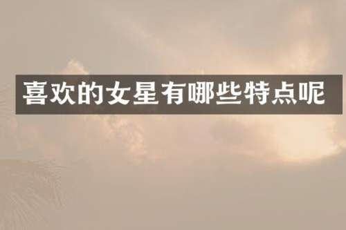 喜欢的女星有哪些特点呢