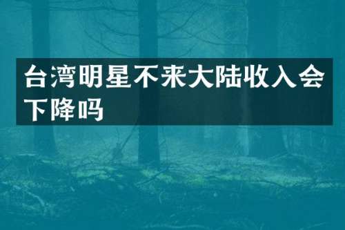 台湾明星不来大陆收入会下降吗