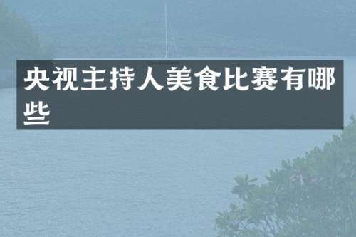 央视主持人美食比赛有哪些