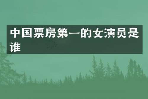 中国票房第一的女演员是谁