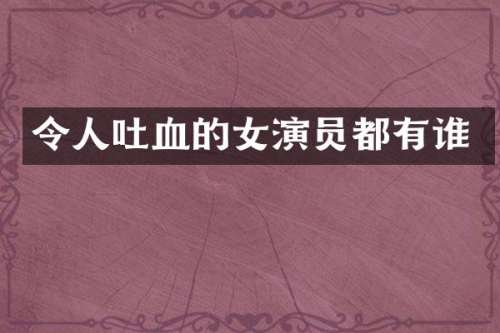 令人吐血的女演员都有谁