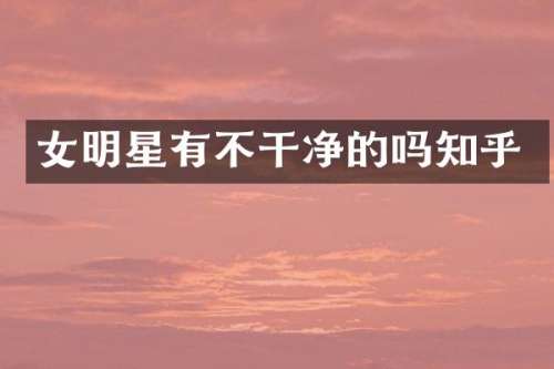 女明星有不干净的吗知乎