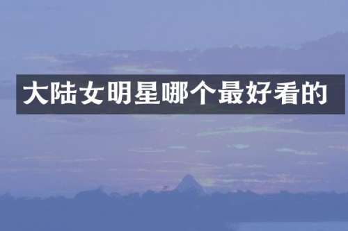 大陆女明星哪个最好看的