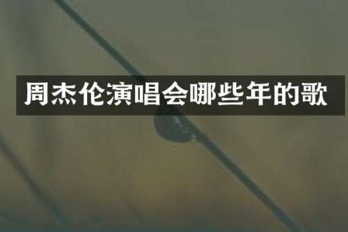 周杰伦演唱会哪些年的歌