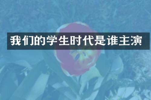 我们的学生时代是谁主演