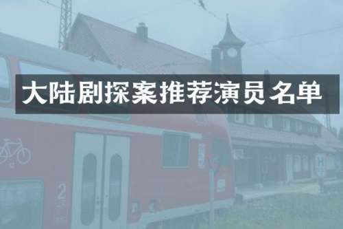 大陆剧探案推荐演员名单