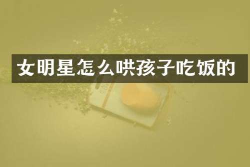 女明星怎么哄孩子吃饭的