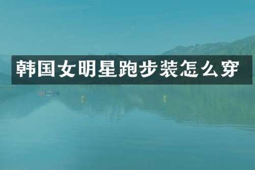 韩国女明星跑步装怎么穿