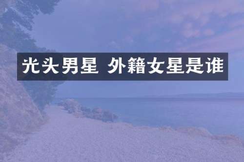 光头男星 外籍女星是谁