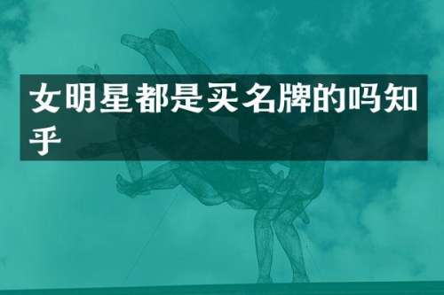 女明星都是买名牌的吗知乎