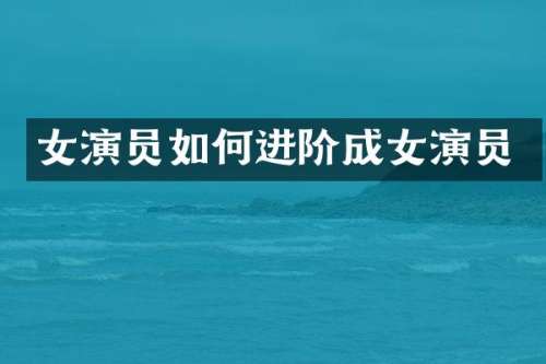 女演员如何进阶成女演员