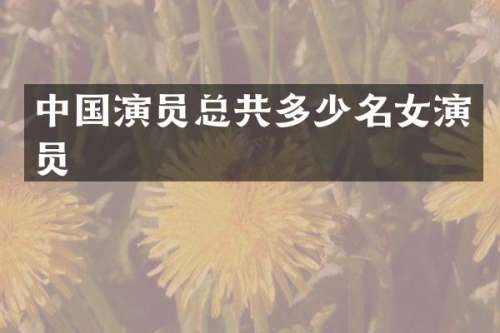 中国演员总共多少名女演员