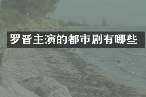 罗晋主演的都市剧有哪些