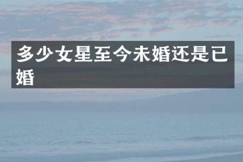 多少女星至今未婚还是已婚