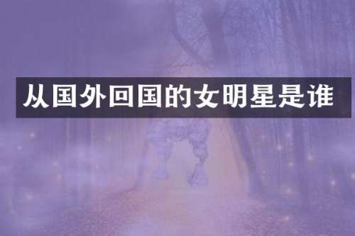 从国外回国的女明星是谁