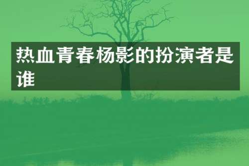 热血青春杨影的扮演者是谁