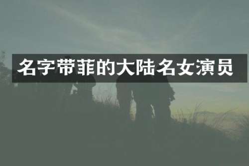 名字带菲的大陆名女演员