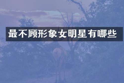 最不顾形象女明星有哪些