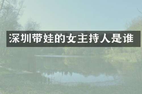 深圳带娃的女主持人是谁