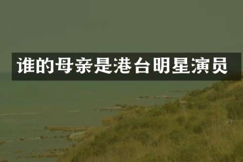 谁的母亲是港台明星演员