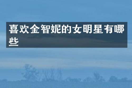喜欢金智妮的女明星有哪些