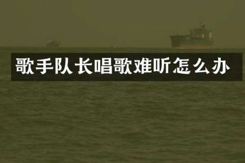 歌手队长唱歌难听怎么办