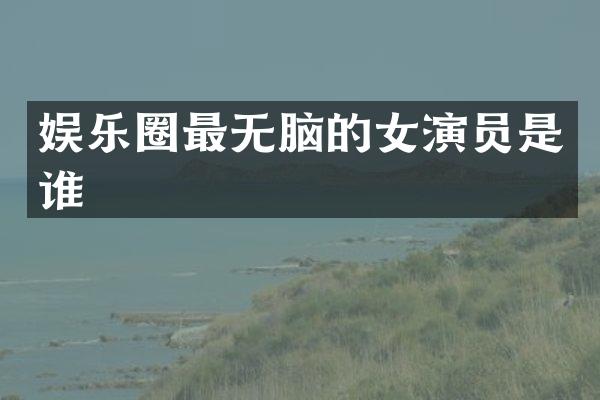 娱乐圈最无脑的女演员是谁