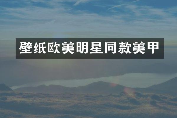 壁纸欧美明星同款美甲